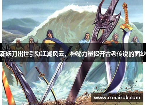 新妖刀出世引爆江湖风云，神秘力量揭开古老传说的面纱